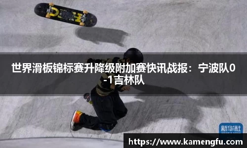 世界滑板锦标赛升降级附加赛快讯战报：宁波队0-1吉林队