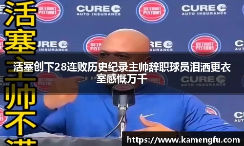 活塞创下28连败历史纪录主帅辞职球员泪洒更衣室感慨万千