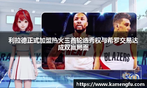 利拉德正式加盟热火三首轮选秀权与希罗交易达成双赢局面