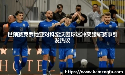 世预赛克罗地亚对科索沃因球迷冲突腰斩赛事引发热议