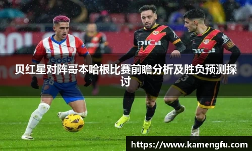贝红星对阵哥本哈根比赛前瞻分析及胜负预测探讨